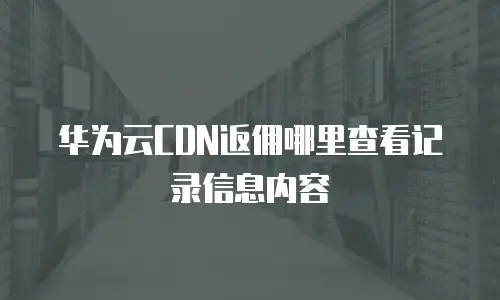 华为云CDN返佣哪里查看记录信息内容