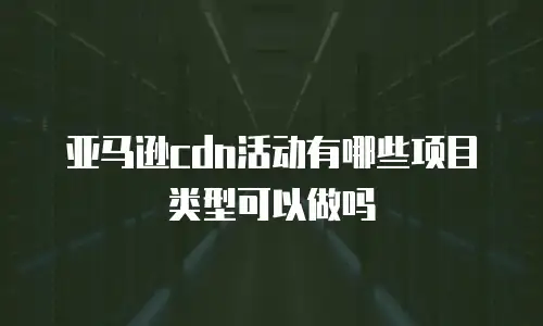 亚马逊cdn活动有哪些项目类型可以做吗