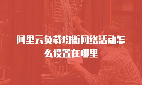 阿里云负载均衡网络活动怎么设置在哪里