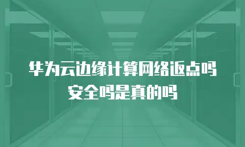 华为云边缘计算网络返点吗安全吗是真的吗
