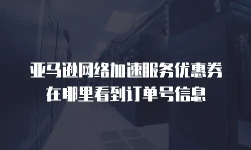 亚马逊网络加速服务优惠券在哪里看到订单号信息