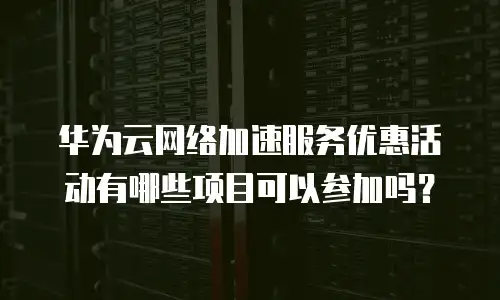 华为云网络加速服务优惠活动有哪些项目可以参加吗？