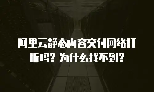 阿里云静态内容交付网络打折吗？为什么找不到？