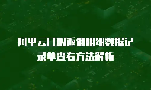 阿里云CDN返佣明细数据记录单查看方法解析