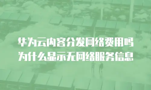 华为云内容分发网络费用吗为什么显示无网络服务信息
