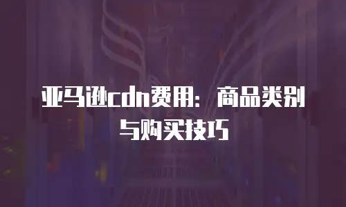亚马逊cdn费用：商品类别与购买技巧