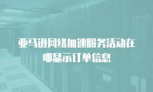 亚马逊网络加速服务活动在哪显示订单信息