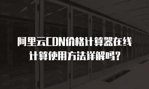 阿里云CDN价格计算器在线计算使用方法详解吗？