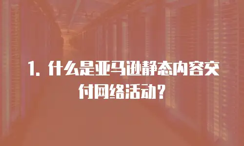 1. 什么是亚马逊静态内容交付网络活动？