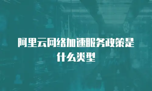 阿里云网络加速服务政策是什么类型
