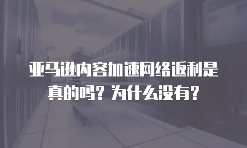 亚马逊内容加速网络返利是真的吗？为什么没有？