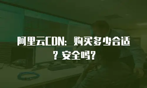 阿里云CDN：购买多少合适？安全吗？