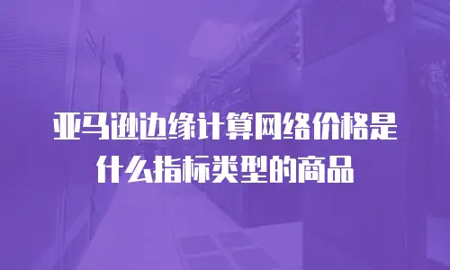 亚马逊边缘计算网络价格是什么指标类型的商品