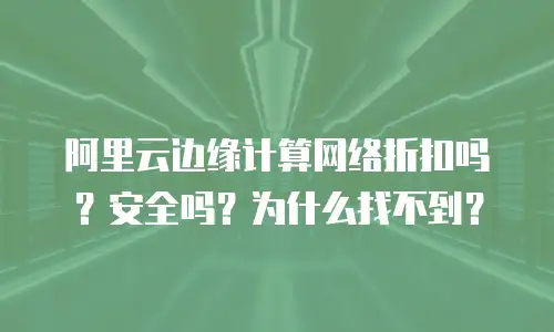 阿里云边缘计算网络折扣吗？安全吗？为什么找不到？
