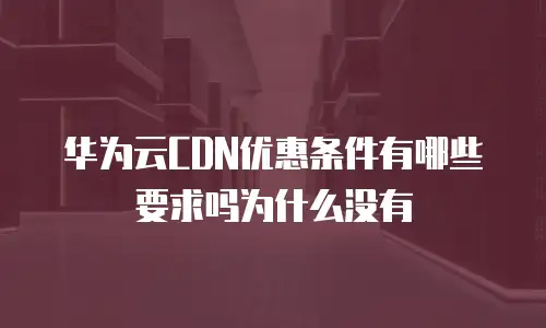 华为云CDN优惠条件有哪些要求吗为什么没有
