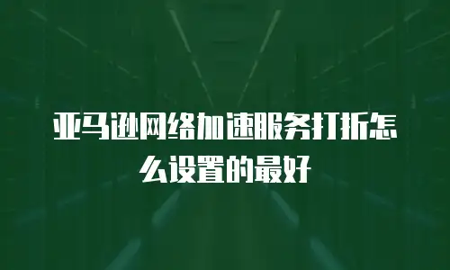 亚马逊网络加速服务打折怎么设置的最好