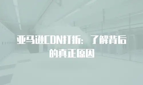亚马逊CDN打折：了解背后的真正原因