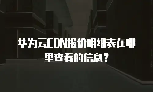 华为云CDN报价明细表在哪里查看的信息？