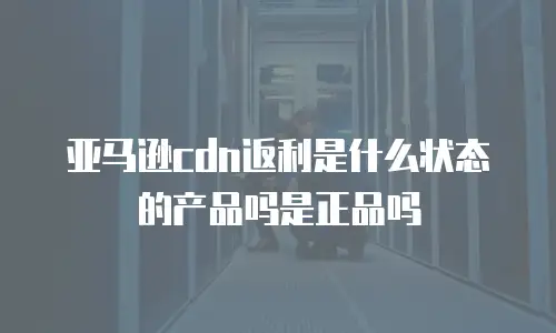 亚马逊cdn返利是什么状态的产品吗是正品吗
