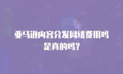 亚马逊内容分发网络费用吗是真的吗？
