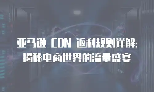 亚马逊 CDN 返利规则详解：揭秘电商世界的流量盛宴