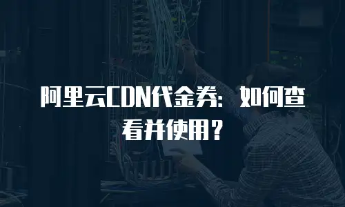 阿里云CDN代金券：如何查看并使用？