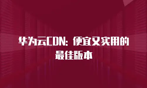 华为云CDN: 便宜又实用的最佳版本