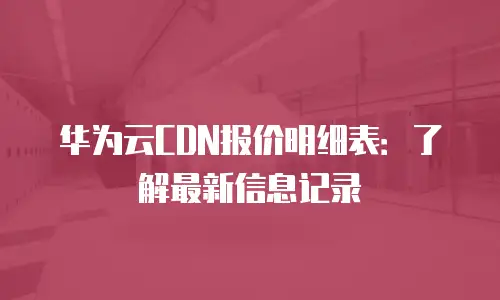 华为云CDN报价明细表：了解最新信息记录