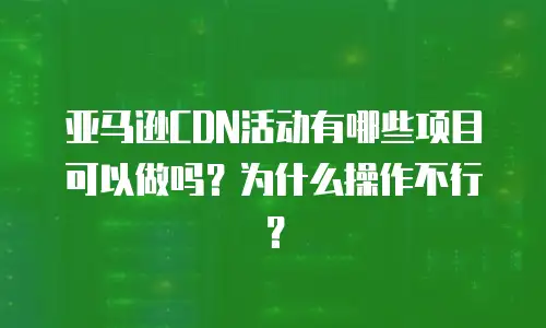 亚马逊CDN活动有哪些项目可以做吗？为什么操作不行？