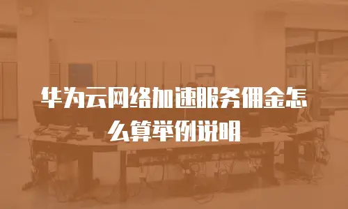 华为云网络加速服务佣金怎么算举例说明