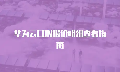 华为云CDN报价明细查看指南