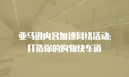 亚马逊内容加速网络活动：打造你的购物快车道