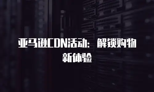 亚马逊CDN活动：解锁购物新体验