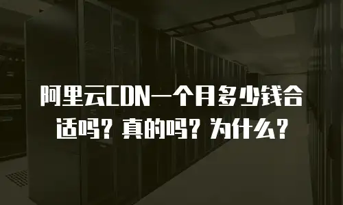 阿里云CDN一个月多少钱合适吗？真的吗？为什么？