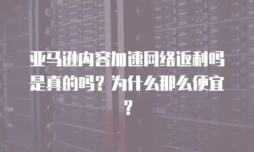 亚马逊内容加速网络返利吗是真的吗？为什么那么便宜？