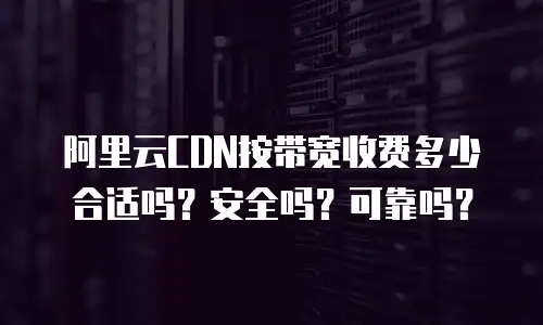 阿里云CDN按带宽收费多少合适吗？安全吗？可靠吗？