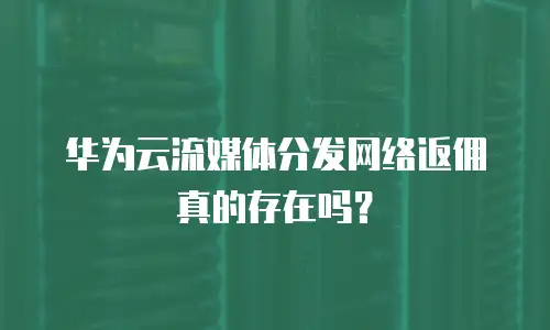 华为云流媒体分发网络返佣真的存在吗？