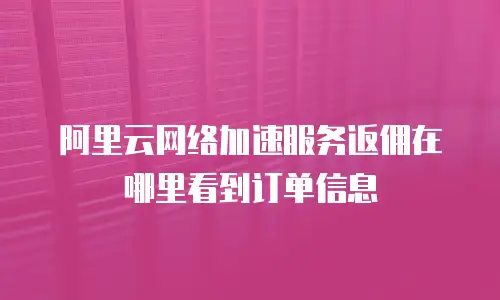 阿里云网络加速服务返佣在哪里看到订单信息