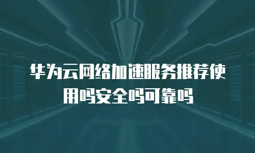 华为云网络加速服务推荐使用吗安全吗可靠吗