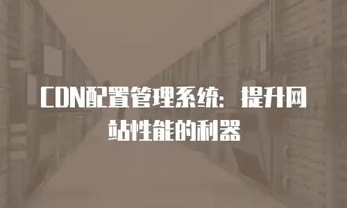 CDN配置管理系统：提升网站性能的利器