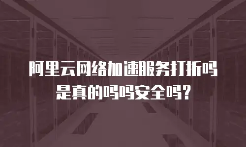 阿里云网络加速服务打折吗是真的吗吗安全吗？