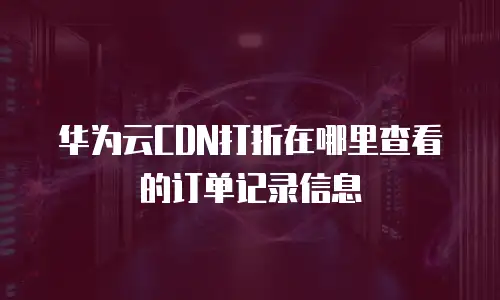 华为云CDN打折在哪里查看的订单记录信息