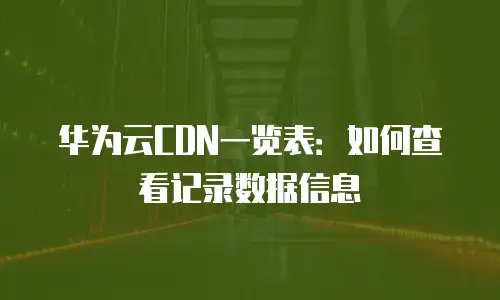 华为云CDN一览表：如何查看记录数据信息