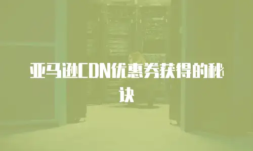 亚马逊CDN优惠券获得的秘诀