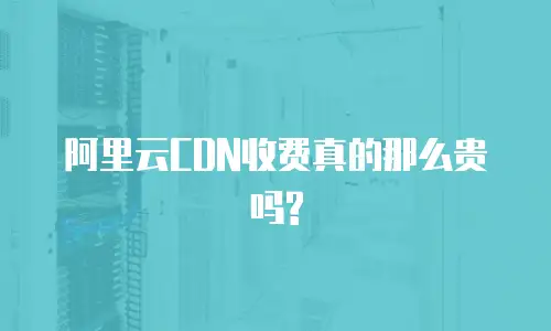 阿里云CDN收费真的那么贵吗?