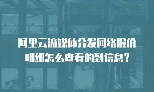 阿里云流媒体分发网络报价明细怎么查看的到信息？