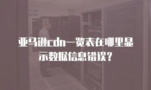 亚马逊cdn一览表在哪里显示数据信息错误？