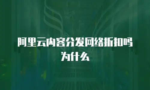 阿里云内容分发网络折扣吗为什么