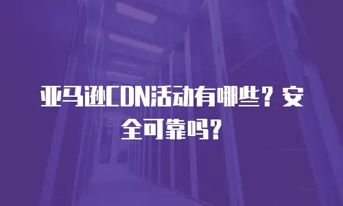 亚马逊CDN活动有哪些？安全可靠吗？