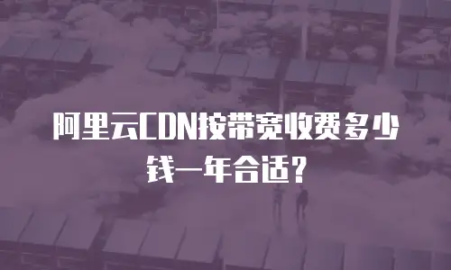 阿里云CDN按带宽收费多少钱一年合适？